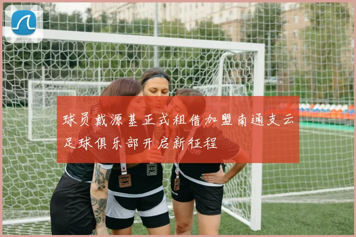 球员戴源基正式租借加盟南通支云足球俱乐部开启新征程