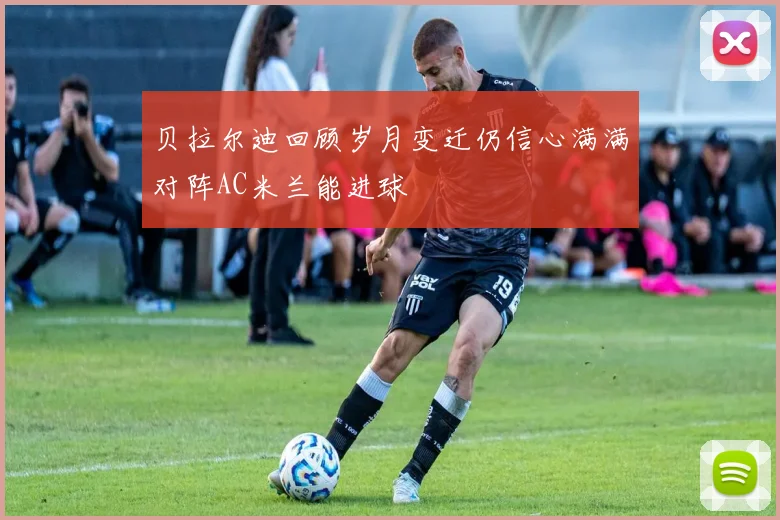 贝拉尔迪回顾岁月变迁仍信心满满对阵AC米兰能进球