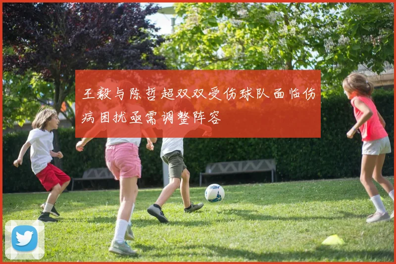 王毅与陈哲超双双受伤球队面临伤病困扰亟需调整阵容