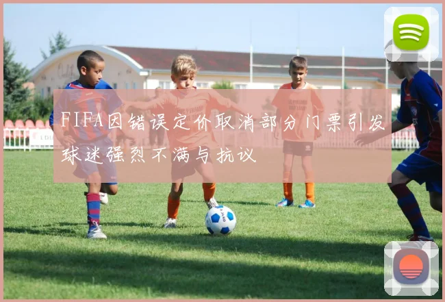 FIFA因错误定价取消部分门票引发球迷强烈不满与抗议