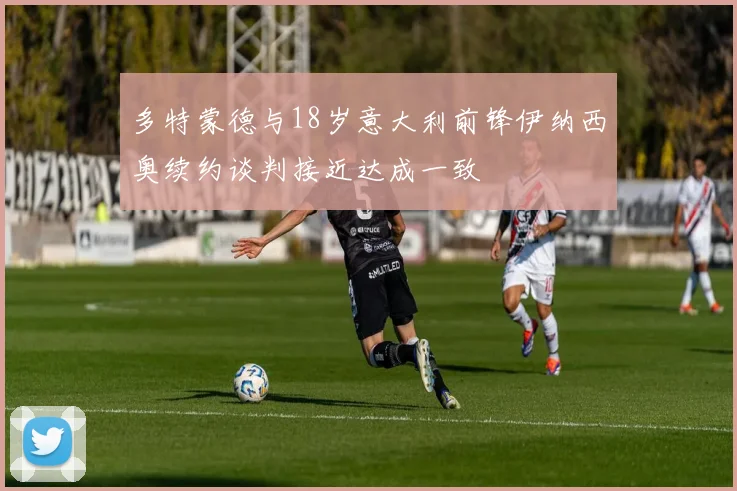 多特蒙德与18岁意大利前锋伊纳西奥续约谈判接近达成一致