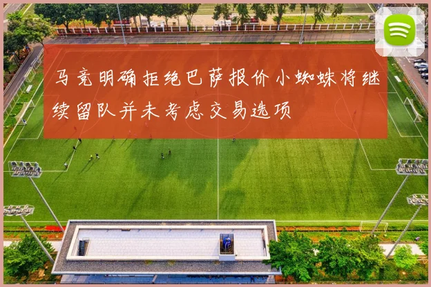 马竞明确拒绝巴萨报价小蜘蛛将继续留队并未考虑交易选项
